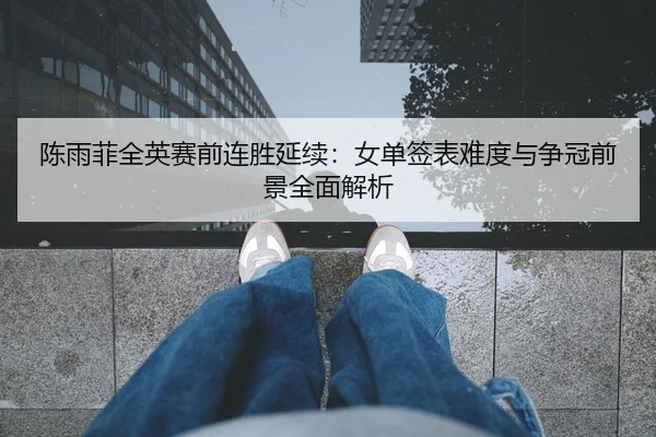 陈雨菲全英赛前连胜延续：女单签表难度与争冠前景全面解析 | Kaiyun